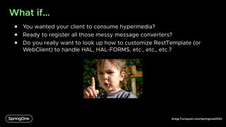 GregLTurnquist.com/springone2020
What if…
● You wanted your client to consume hypermedia?
● Ready to register all those messy message converters?
● Do you really want to look up how to customize RestTemplate (or
WebClient) to handle HAL, HAL-FORMS, etc., etc., etc.?
 