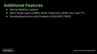 GregLTurnquist.com/springone2020
Additional Features
● Spring WebFlux support
● More media types (UBER+JSON, Collection+JSON, Your Own ™)
● Standardized errors with Problem+JSON (RFC-7807)
 