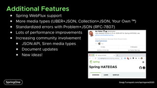 GregLTurnquist.com/springone2020
Additional Features
● Spring WebFlux support
● More media types (UBER+JSON, Collection+JSON, Your Own ™)
● Standardized errors with Problem+JSON (RFC-7807)
● Lots of performance improvements
● Increasing community involvement
● JSON:API, Siren media types
● Document updates
● New ideas!
 