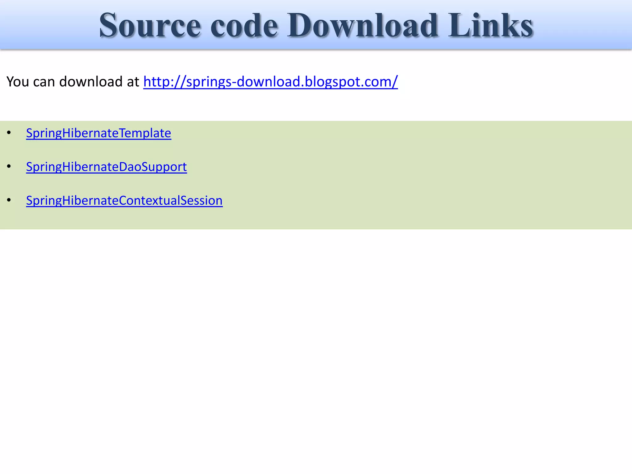 Source code Download Links
You can download at http://springs-download.blogspot.com/


•   SpringHibernateTemplate

•   SpringHibernateDaoSupport

•   SpringHibernateContextualSession
 