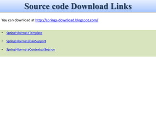 Source code Download Links
You can download at http://springs-download.blogspot.com/


•   SpringHibernateTemplate

•   SpringHibernateDaoSupport

•   SpringHibernateContextualSession
 