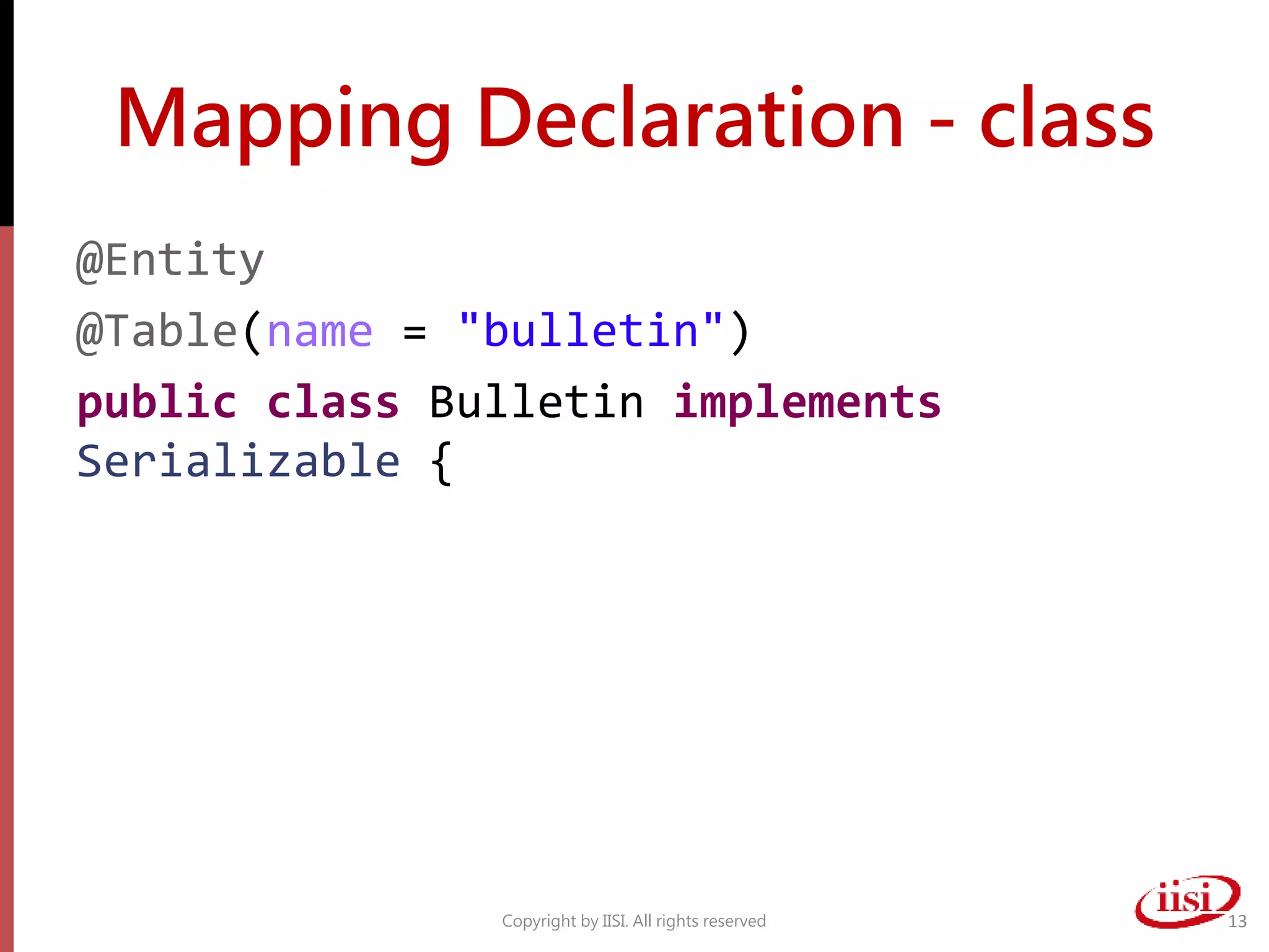 Mapping Declaration - class
@Entity
@Table(name = "bulletin")
public class Bulletin implements
Serializable {
Copyright by IISI. All rights reserved 13
 