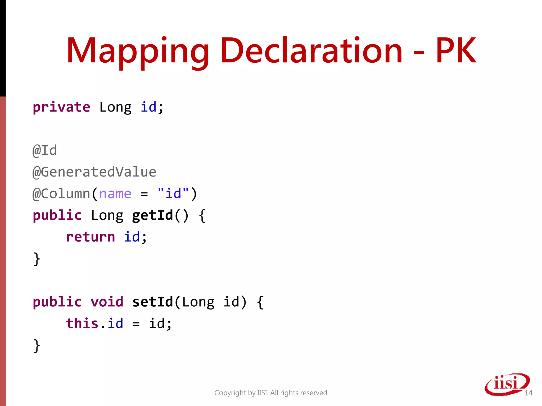 Mapping Declaration - PK
private Long id;
@Id
@GeneratedValue
@Column(name = "id")
public Long getId() {
return id;
}
public void setId(Long id) {
this.id = id;
}
Copyright by IISI. All rights reserved 14
 