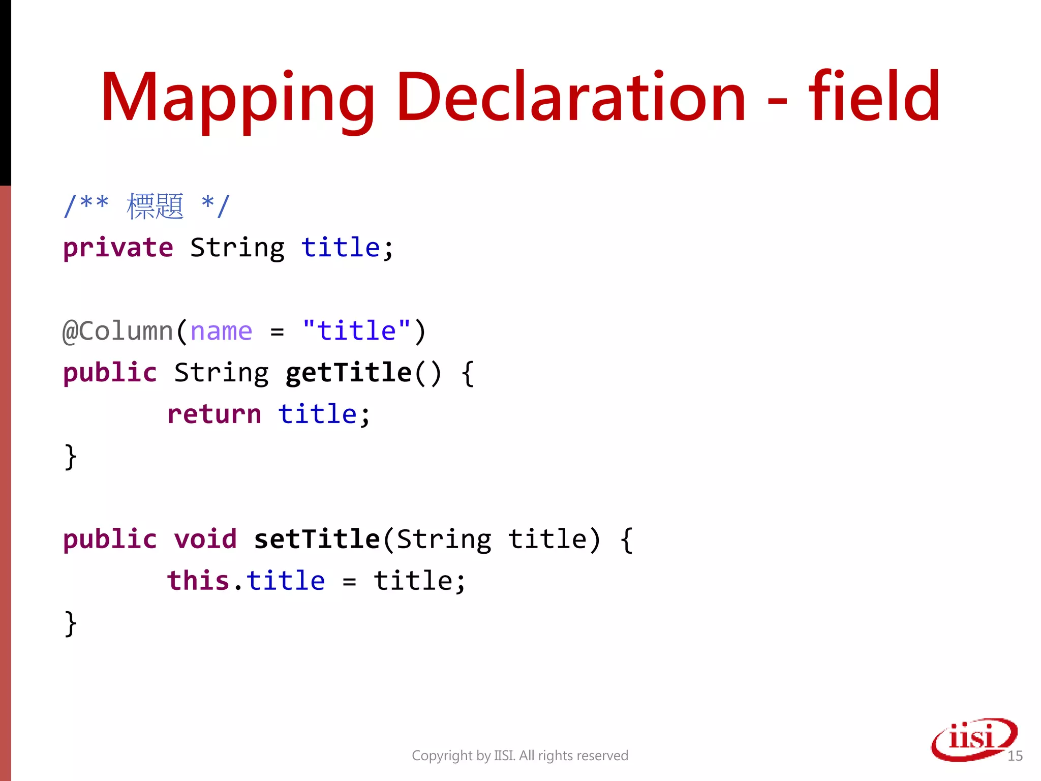 Mapping Declaration - field
/** 標題 */
private String title;
@Column(name = "title")
public String getTitle() {
return title;
}
public void setTitle(String title) {
this.title = title;
}
Copyright by IISI. All rights reserved 15
 