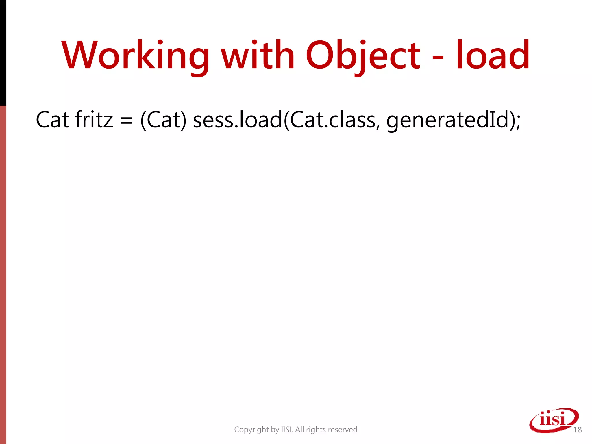 Working with Object - load
Cat fritz = (Cat) sess.load(Cat.class, generatedId);
Copyright by IISI. All rights reserved 18
 