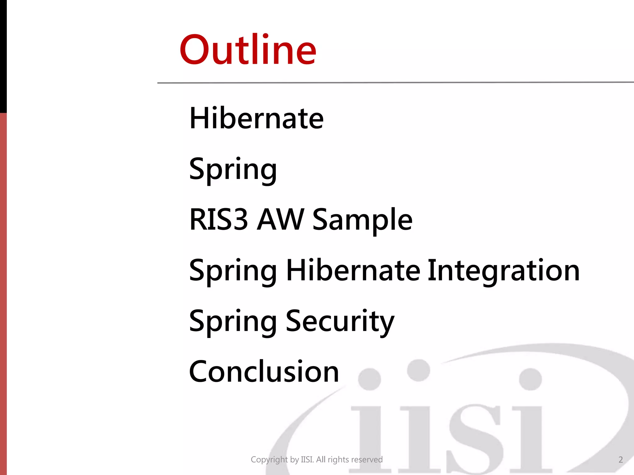 Outline
Hibernate
Spring
RIS3 AW Sample
Spring Hibernate Integration
Spring Security
Conclusion
Copyright by IISI. All rights reserved 2
 