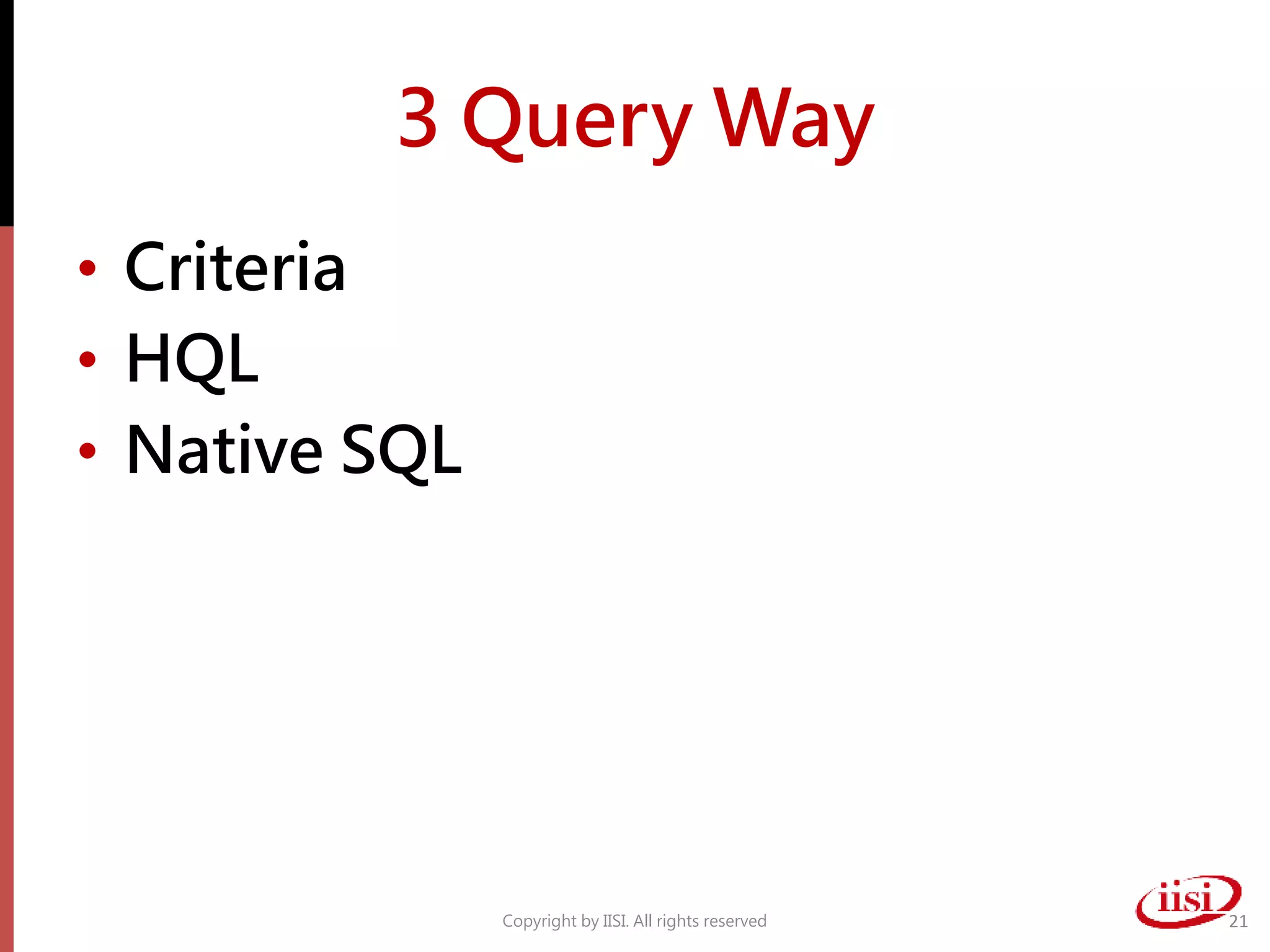 3 Query Way
• Criteria
• HQL
• Native SQL
Copyright by IISI. All rights reserved 21
 