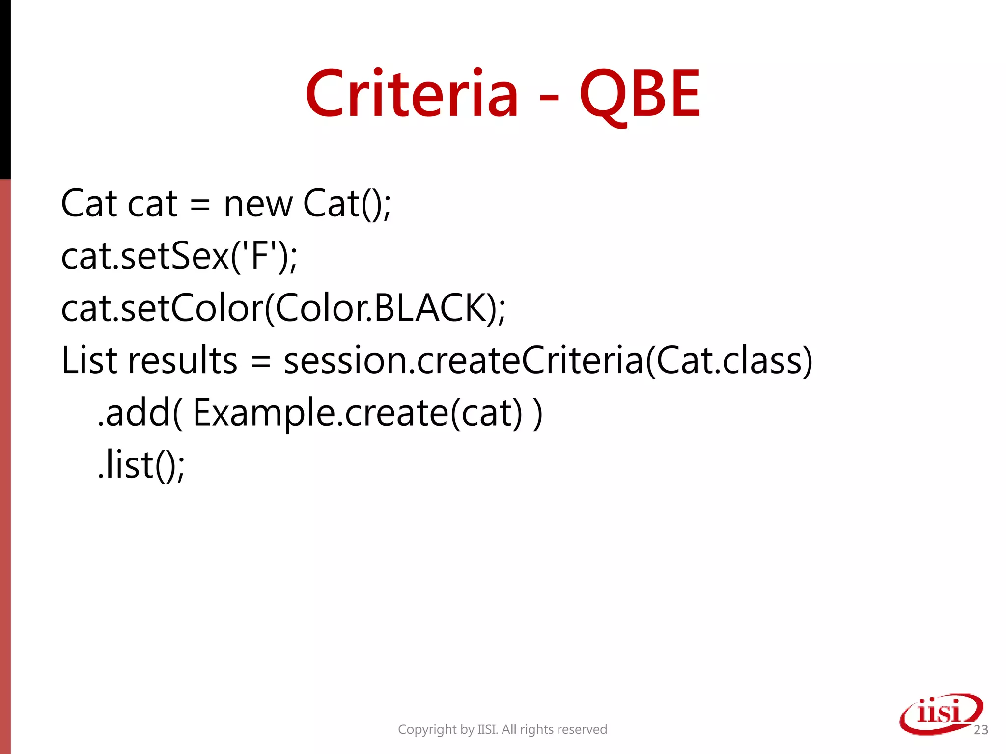 Criteria - QBE
Cat cat = new Cat();
cat.setSex('F');
cat.setColor(Color.BLACK);
List results = session.createCriteria(Cat.class)
.add( Example.create(cat) )
.list();
Copyright by IISI. All rights reserved 23
 