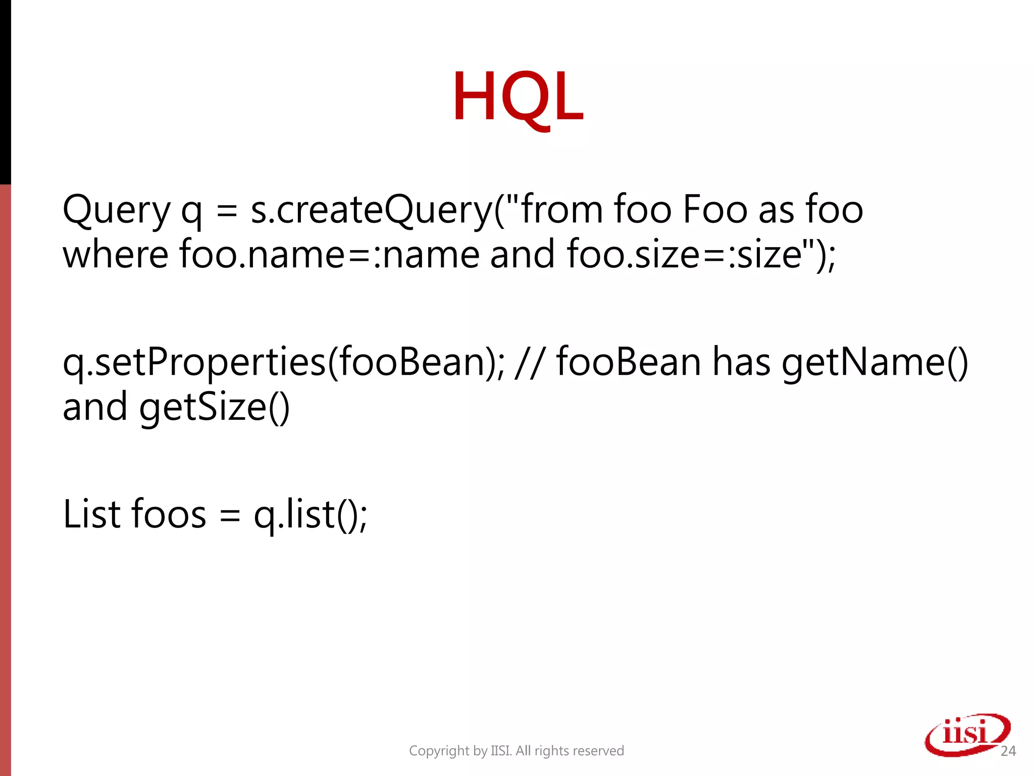 HQL
Query q = s.createQuery("from foo Foo as foo
where foo.name=:name and foo.size=:size");
q.setProperties(fooBean); // fooBean has getName()
and getSize()
List foos = q.list();
Copyright by IISI. All rights reserved 24
 