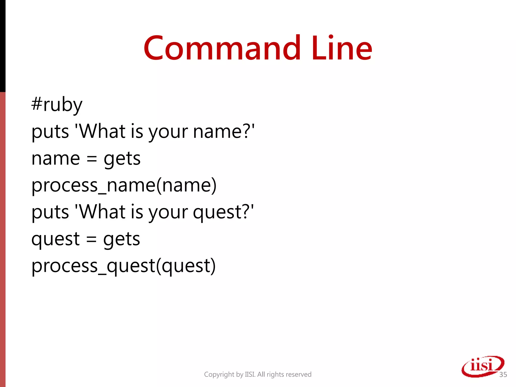 Command Line
#ruby
puts 'What is your name?'
name = gets
process_name(name)
puts 'What is your quest?'
quest = gets
process_quest(quest)
Copyright by IISI. All rights reserved 35
 