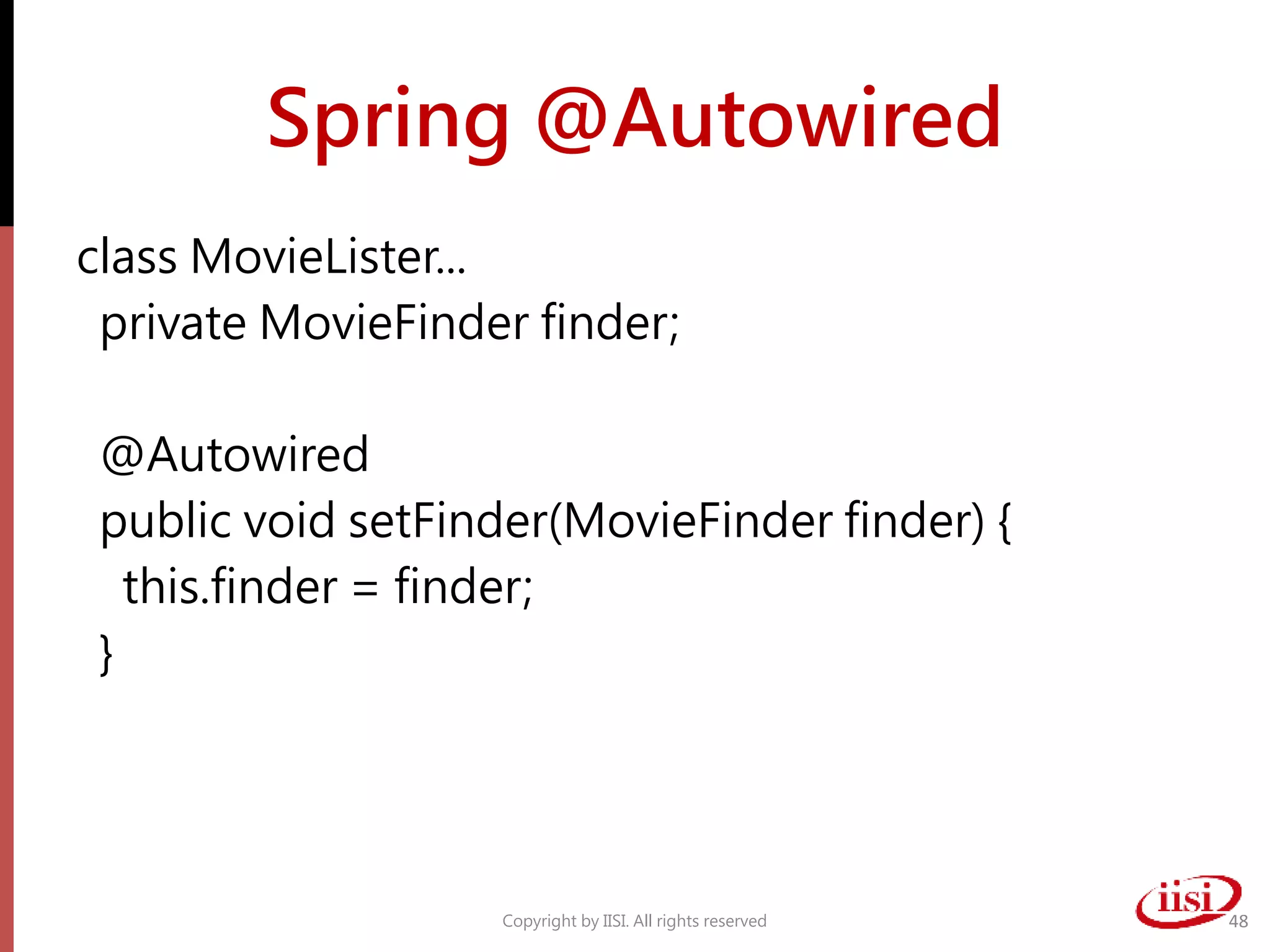 Spring @Autowired
class MovieLister...
private MovieFinder finder;
@Autowired
public void setFinder(MovieFinder finder) {
this.finder = finder;
}
Copyright by IISI. All rights reserved 48
 