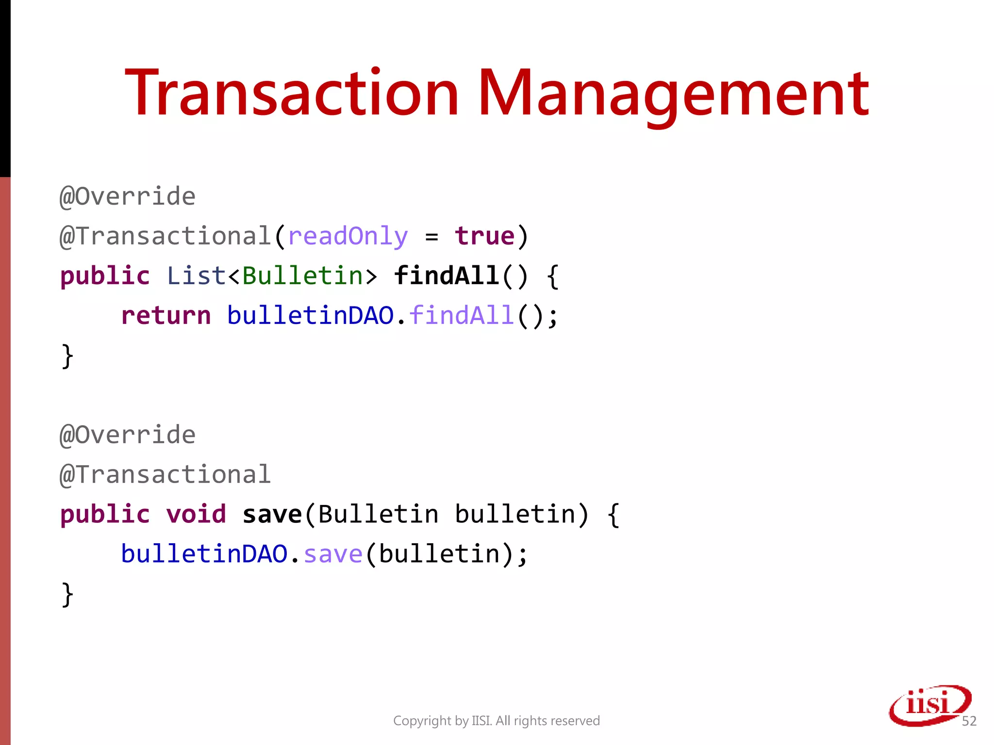 Transaction Management
@Override
@Transactional(readOnly = true)
public List<Bulletin> findAll() {
return bulletinDAO.findAll();
}
@Override
@Transactional
public void save(Bulletin bulletin) {
bulletinDAO.save(bulletin);
}
Copyright by IISI. All rights reserved 52
 