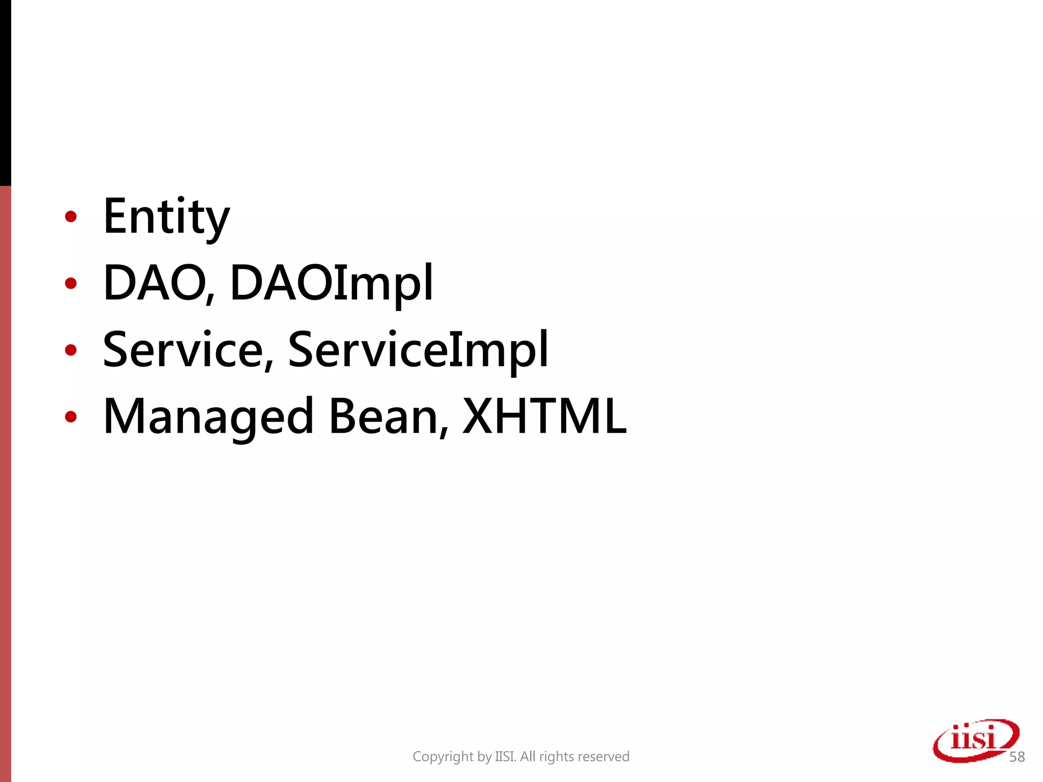 • Entity
• DAO, DAOImpl
• Service, ServiceImpl
• Managed Bean, XHTML
Copyright by IISI. All rights reserved 58
 