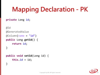 Mapping Declaration - PK
private Long id;
@Id
@GeneratedValue
@Column(name = "id")
public Long getId() {
return id;
}
public void setId(Long id) {
this.id = id;
}
Copyright by IISI. All rights reserved 14
 