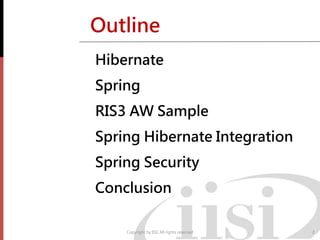 Outline
Hibernate
Spring
RIS3 AW Sample
Spring Hibernate Integration
Spring Security
Conclusion
Copyright by IISI. All rights reserved 2
 