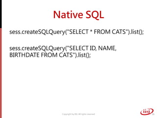Native SQL
sess.createSQLQuery("SELECT * FROM CATS").list();
sess.createSQLQuery("SELECT ID, NAME,
BIRTHDATE FROM CATS").list();
Copyright by IISI. All rights reserved 26
 