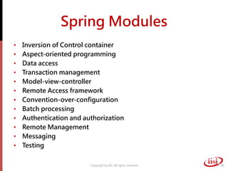 Spring Modules
• Inversion of Control container
• Aspect-oriented programming
• Data access
• Transaction management
• Model-view-controller
• Remote Access framework
• Convention-over-configuration
• Batch processing
• Authentication and authorization
• Remote Management
• Messaging
• Testing
Copyright by IISI. All rights reserved 30
 