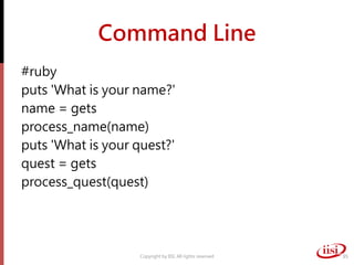 Command Line
#ruby
puts 'What is your name?'
name = gets
process_name(name)
puts 'What is your quest?'
quest = gets
process_quest(quest)
Copyright by IISI. All rights reserved 35
 