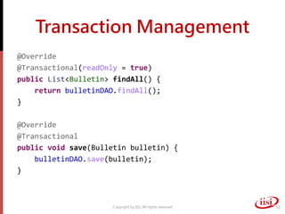 Transaction Management
@Override
@Transactional(readOnly = true)
public List<Bulletin> findAll() {
return bulletinDAO.findAll();
}
@Override
@Transactional
public void save(Bulletin bulletin) {
bulletinDAO.save(bulletin);
}
Copyright by IISI. All rights reserved 52
 