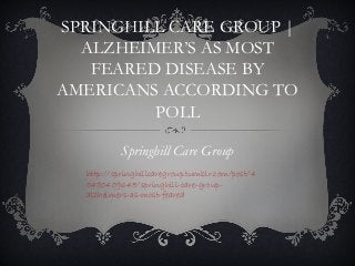 SPRINGHILL CARE GROUP |
  ALZHEIMER’S AS MOST
   FEARED DISEASE BY
AMERICANS ACCORDING TO
         POLL

          Springhill Care Group
  http://springhillcaregroup.tumblr.com/post/4
  0480409645/springhill-care-group-
  alzheimers-as-most-feared
 