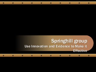 Springhill group
Use Innovation and Evidence to Make it
                              Effective
 