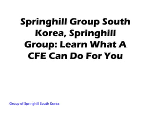 Springhill Group South
         Korea, Springhill
       Group: Learn What A
       CFE Can Do For You



Group of Springhill South Korea
 
