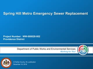 A Fairfax County, VA, publication
Department of Public Works and Environmental Services
Working for You!
Spring Hill Metro Emergency Sewer Replacement
Project Number: WW-000028-002
Providence District
December 18, 2018
 