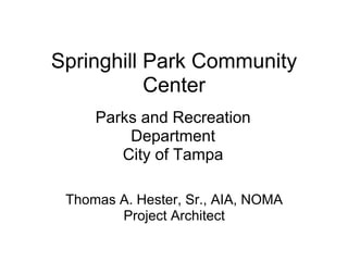 Springhill Park Community
           Center
     Parks and Recreation
         Department
        City of Tampa

 Thomas A. Hester, Sr., AIA, NOMA
        Project Architect
 