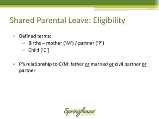 Shared Parental Leave: Eligibility 
•Defined terms: 
‒Births –mother (‘M’) / partner (‘P’) 
‒Child (‘C’) 
•P’s relationship to C/M: father ormarried orcivil partner orpartner  
