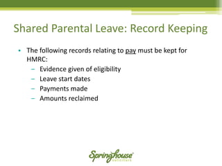 Shared Parental Leave: Record Keeping 
•The following records relating to paymust be kept for HMRC: 
‒Evidence given of eligibility 
‒Leave start dates 
‒Payments made 
‒Amounts reclaimed  