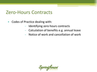 Zero-Hours Contracts 
•Codes of Practice dealing with: 
-Identifying zero hours contracts 
-Calculation of benefits e.g. annual leave 
-Notice of work and cancellation of work  