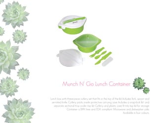 Munch N’ Go Lunch Container
Lunch box with three-piece cutlery set that fits in the top of the lid. Includes fork, spoon and
serrated knife. Cutlery packs inside protective carrying case. Includes a snap-lock lid and
separate sectional tray under top lid. Cutlery and plastic case fit into top lid for storage
Container is BPA free and FDA compliant. Microwave and dishwasher safe.
Available in four colours.

 