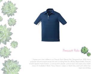 Prescott Polo
Express your inner athlete in our Prescott Short Sleeve Polo. Designed from 100% Micro
polyester textured striped jersey knit with a wicking finish for all-day dependability. Features
include dyed-to-match buttons, a contrast inner placket, contrast inner neck tape and a stylish
classic fit. Available in Black, Navy, Denium, Juniper or Steel Grey, each with white inner
tape and stitching.

 