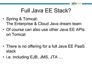 Full Java EE Stack?
•  Spring & Tomcat:
   The Enterprise & Cloud Java dream team
•  Of course can also use other Java EE APIs
   on Tomcat

•  There is no offering for a full Java EE PaaS
   stack
•  i.e. including EJB, JMS, JTA …
 