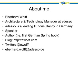 About me
•    Eberhard Wolff
•    Architecture & Technology Manager at adesso
•    adesso is a leading IT consultancy in Germany
•    Speaker
•    Author (i.e. first German Spring book)
•    Blog: http://ewolff.com
•    Twitter: @ewolff
•    eberhard.wolff@adesso.de
 