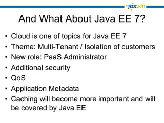 And What About Java EE 7?
•    Cloud is one of topics for Java EE 7
•    Theme: Multi-Tenant / Isolation of customers
•    New role: PaaS Administrator
•    Additional security
•    QoS
•    Application Metadata
•    Caching will become more important and will
     be covered by Java EE
 