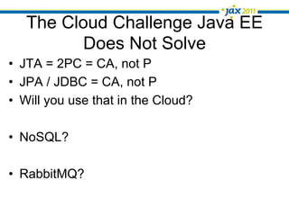 The Cloud Challenge Java EE
          Does Not Solve
•  JTA = 2PC = CA, not P
•  JPA / JDBC = CA, not P
•  Will you use that in the Cloud?

•  NoSQL?

•  RabbitMQ?
 