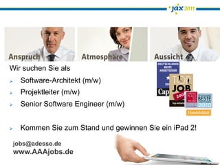 Wir suchen Sie als
    Software-Architekt (m/w)
    Projektleiter (m/w)
    Senior Software Engineer (m/w)


    Kommen Sie zum Stand und gewinnen Sie ein iPad 2!

 jobs@adesso.de
 www.AAAjobs.de
 