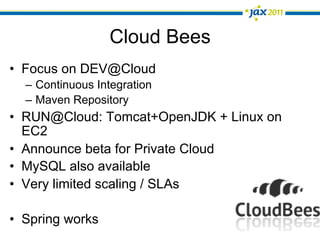 Cloud Bees
•  Focus on DEV@Cloud
  –  Continuous Integration
  –  Maven Repository
•  RUN@Cloud: Tomcat+OpenJDK + Linux on
   EC2
•  Announce beta for Private Cloud
•  MySQL also available
•  Very limited scaling / SLAs

•  Spring works
 