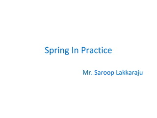 Spring In Practice
Mr. Saroop Lakkaraju
 