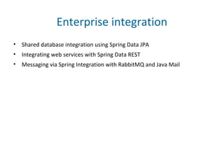 Enterprise integration
• Shared database integration using Spring Data JPA
• Integrating web services with Spring Data REST
• Messaging via Spring Integration with RabbitMQ and Java Mail
 