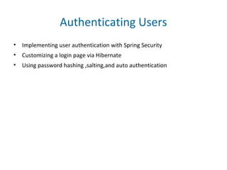 Authenticating Users
• Implementing user authentication with Spring Security
• Customizing a login page via Hibernate
• Using password hashing ,salting,and auto authentication
 