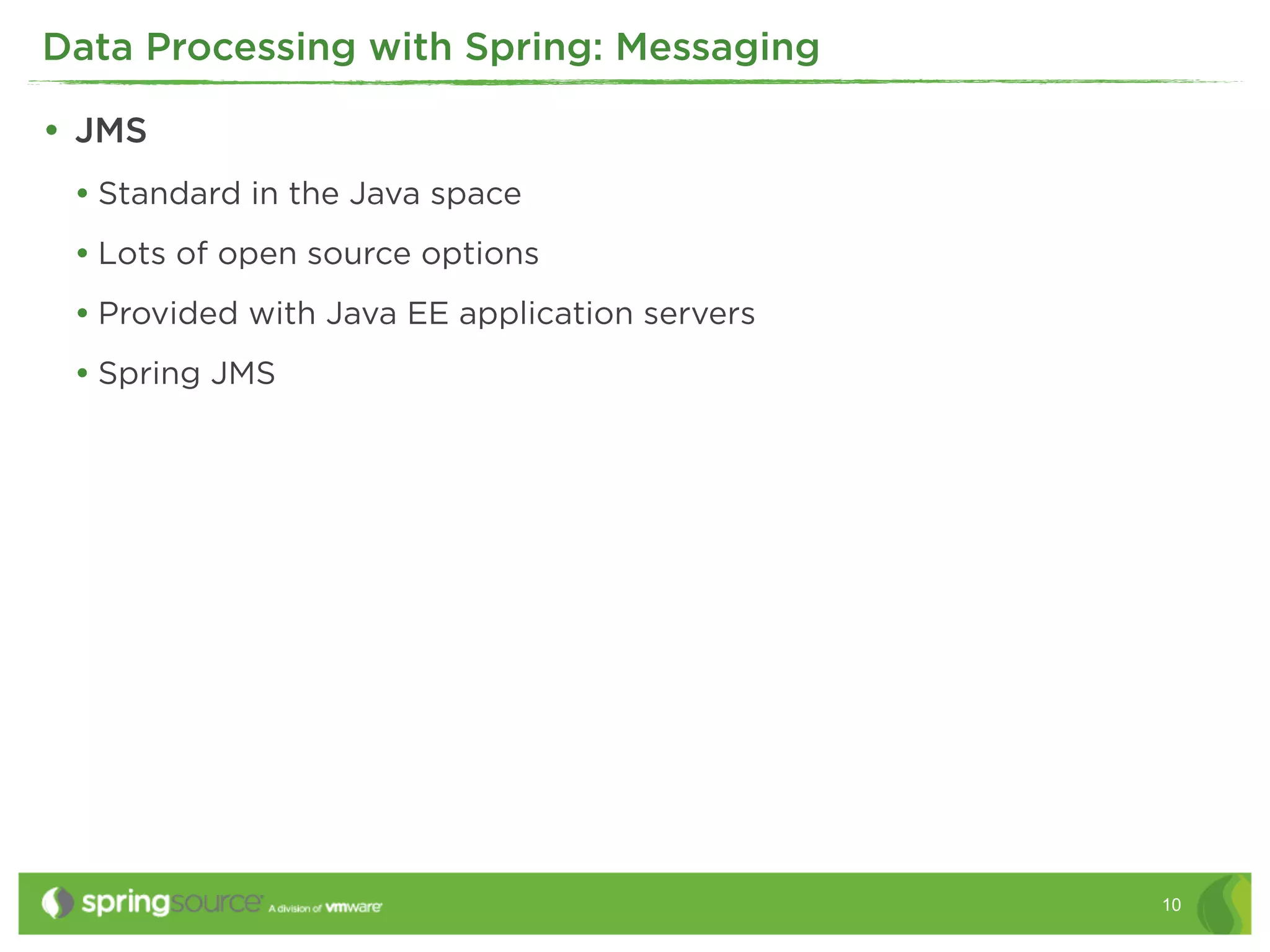 Data Processing with Spring: Messaging

• JMS
 • Standard in the Java space
 • Lots of open source options
 • Provided with Java EE application servers
 • Spring JMS




                                               10
 