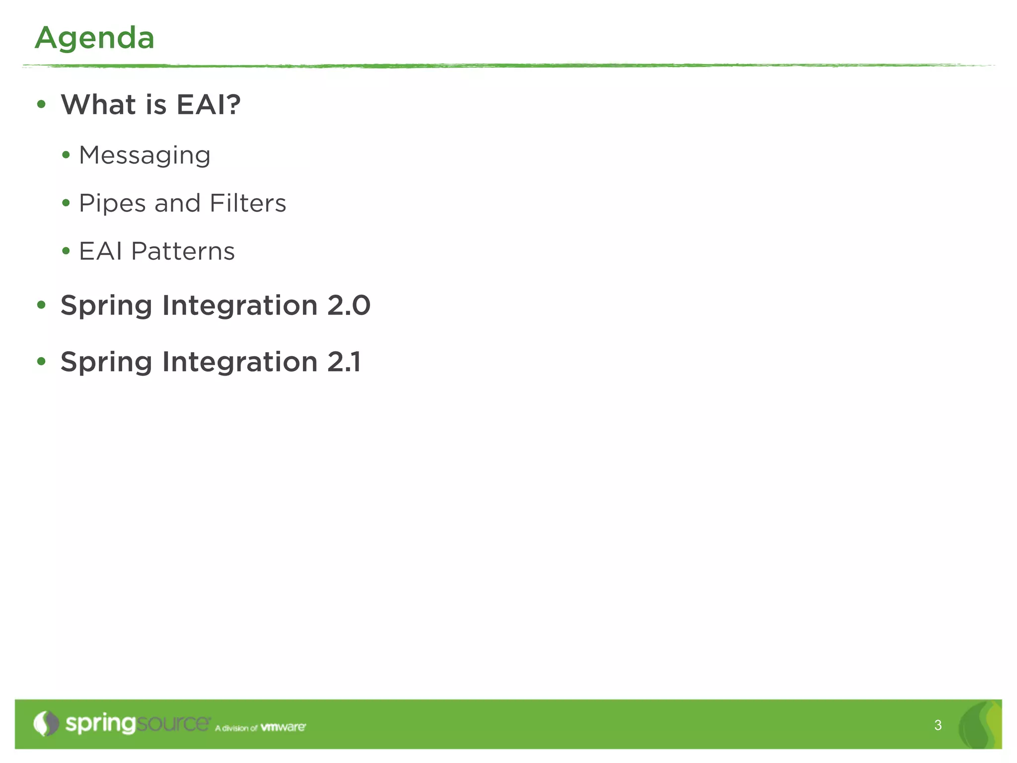 Agenda

• What is EAI?
 • Messaging
 • Pipes and Filters
 • EAI Patterns
• Spring Integration 2.0
• Spring Integration 2.1




                           3
 