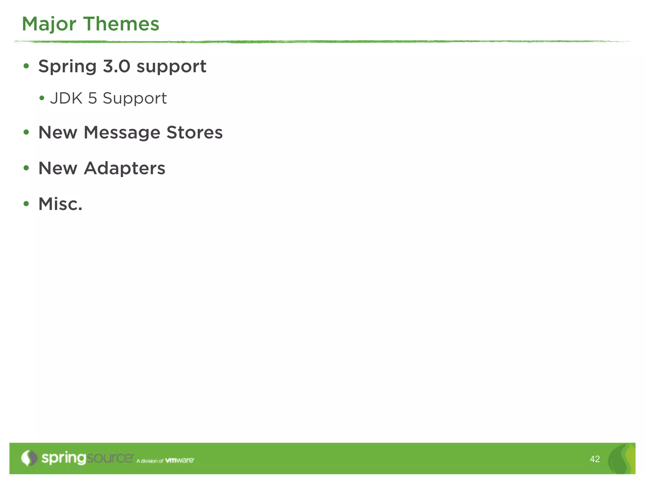 Major Themes

• Spring 3.0 support
 • JDK 5 Support
• New Message Stores
• New Adapters
• Misc.




                       42
 