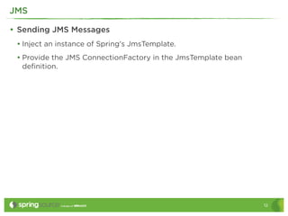 JMS

• Sending JMS Messages
 • Inject an instance of Spring's JmsTemplate.
 • Provide the JMS ConnectionFactory in the Jms...