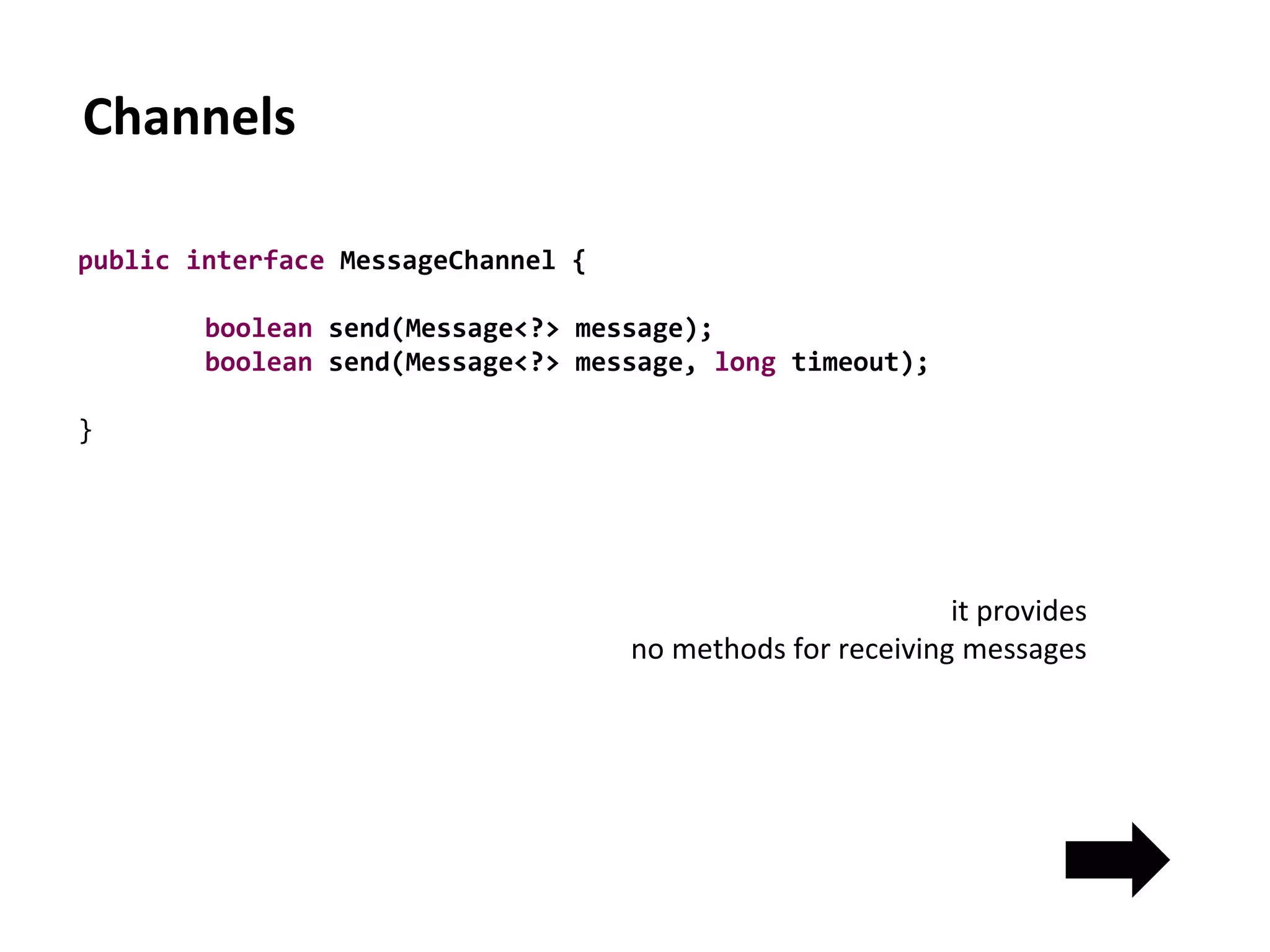 Channels
public interface MessageChannel {
boolean send(Message<?> message);
boolean send(Message<?> message, long timeout);
}
it provides
no methods for receiving messages
 