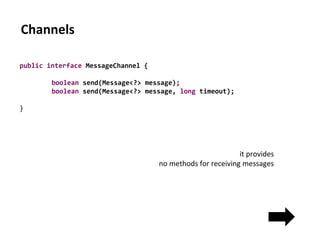 Channels
public interface MessageChannel {
boolean send(Message<?> message);
boolean send(Message<?> message, long timeout);
}
it provides
no methods for receiving messages
 