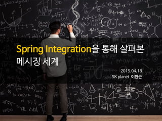 Spring Integration을 통해 살펴본

메시징 세계
2015.04.18 

SK planet 이완근
 