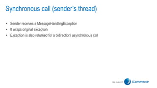 Synchronous call (sender’s thread)
• Sender receives a MessageHandlingException
• It wraps original exception
• Exception is also returned for a bidirectionl asynchronous call
 